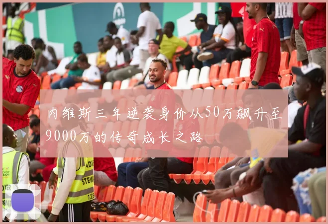 内维斯三年逆袭身价从50万飙升至9000万的传奇成长之路