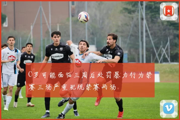C罗可能面临三周后处罚暴力行为禁赛三场严重犯规禁赛两场