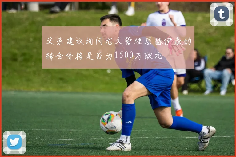 父亲建议询问尤文管理层赫伊森的转会价格是否为1500万欧元