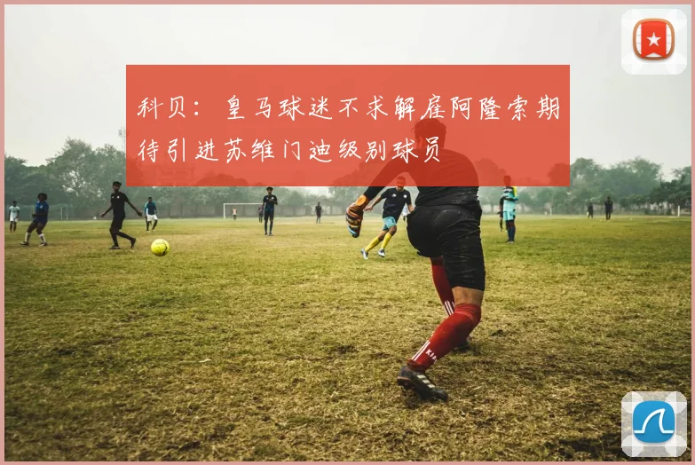 科贝：皇马球迷不求解雇阿隆索期待引进苏维门迪级别球员