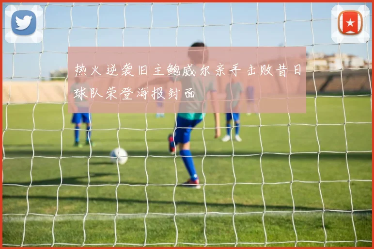 热火逆袭旧主鲍威尔亲手击败昔日球队荣登海报封面