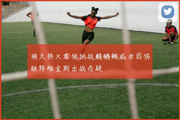 明天热火客场挑战鹈鹕鲍威尔因伤缺阵维金斯出战存疑