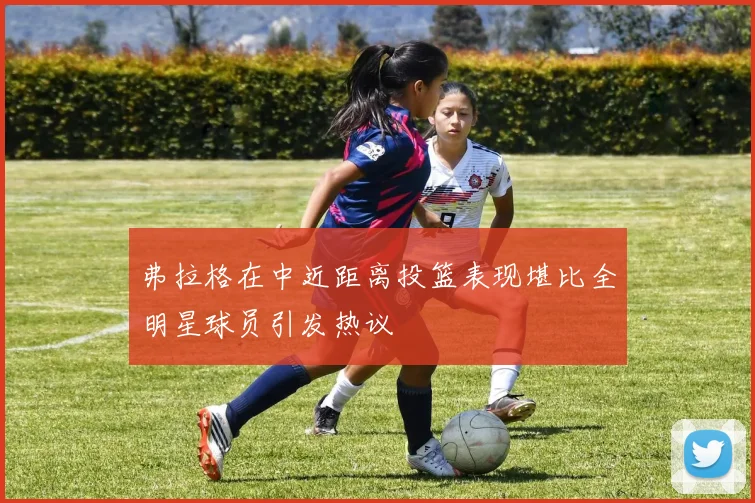 弗拉格在中近距离投篮表现堪比全明星球员引发热议