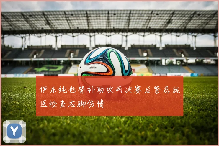 伊东纯也替补助攻两次赛后紧急就医检查右脚伤情