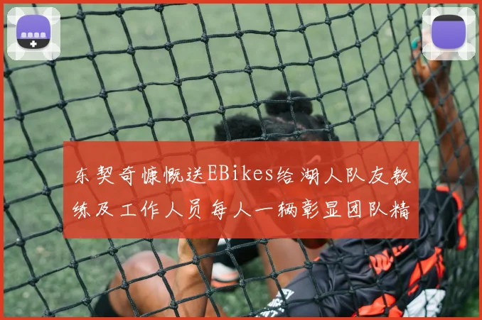 东契奇慷慨送EBikes给湖人队友教练及工作人员每人一辆彰显团队精神