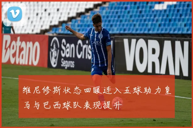 维尼修斯状态回暖连入五球助力皇马与巴西球队表现提升