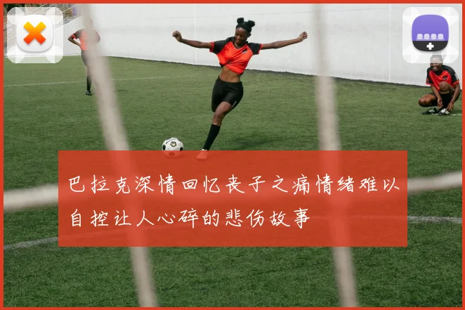 巴拉克深情回忆丧子之痛情绪难以自控让人心碎的悲伤故事