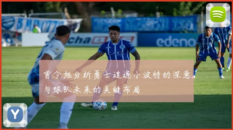 曾令旭分析勇士追逐小波特的深意与球队未来的关键布局
