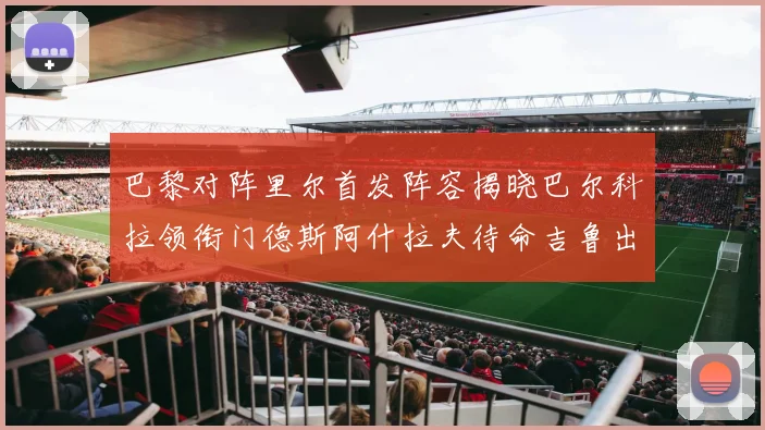 巴黎对阵里尔首发阵容揭晓巴尔科拉领衔门德斯阿什拉夫待命吉鲁出战
