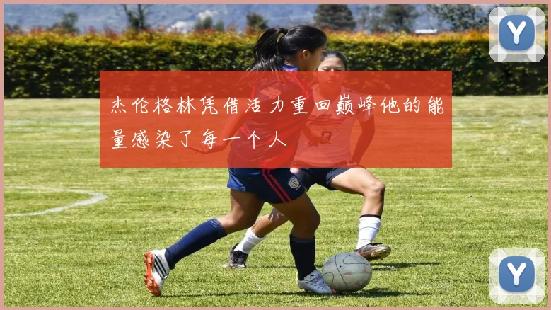 杰伦格林凭借活力重回巅峰他的能量感染了每一个人