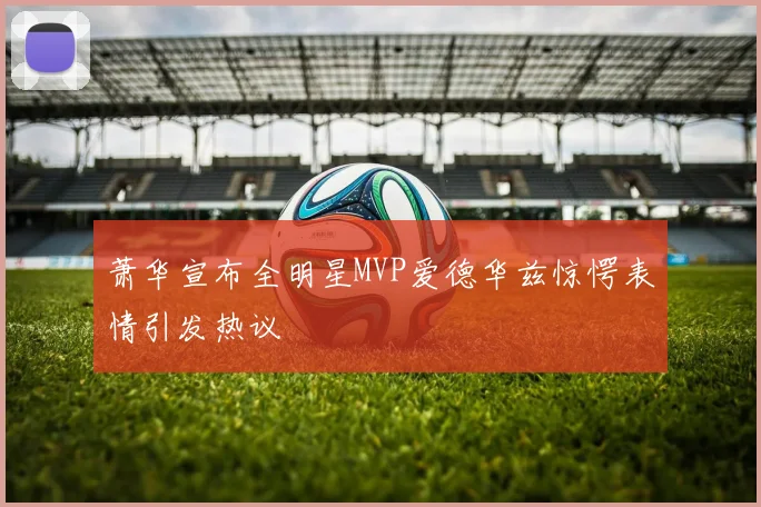 萧华宣布全明星MVP爱德华兹惊愕表情引发热议