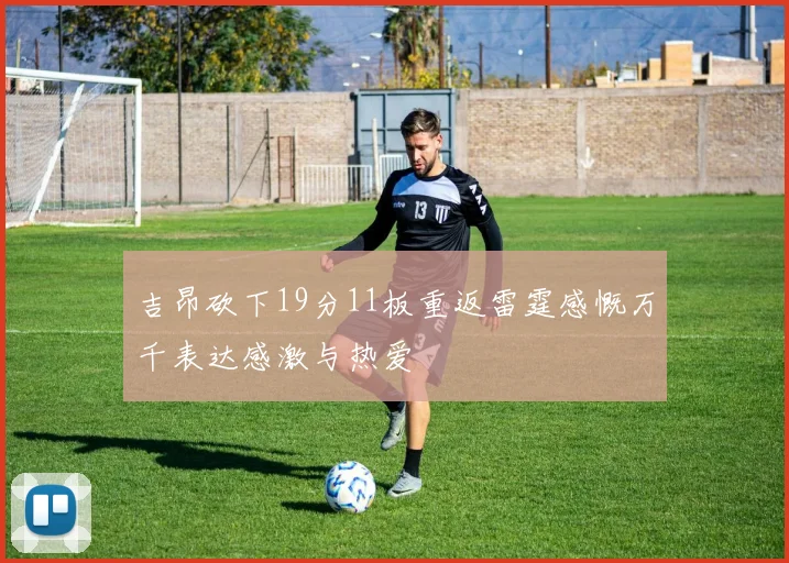 吉昂砍下19分11板重返雷霆感慨万千表达感激与热爱
