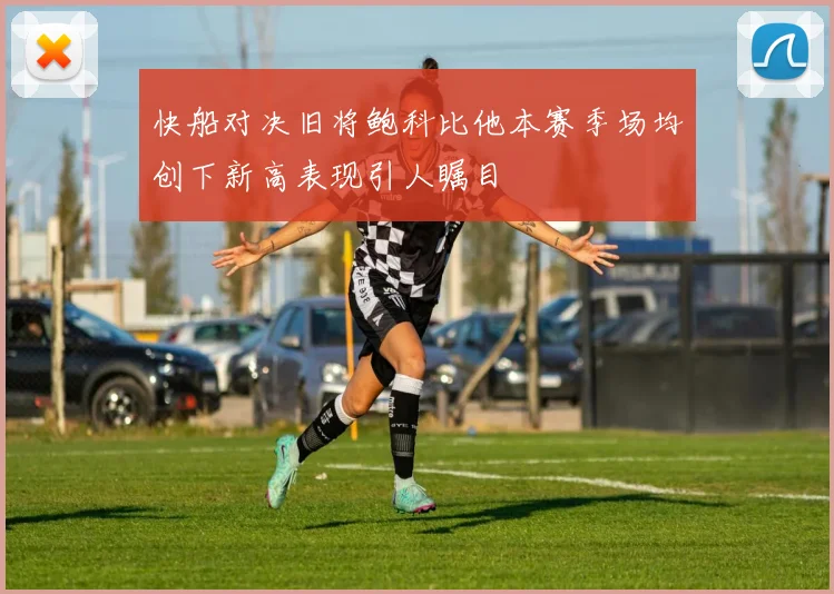 快船对决旧将鲍科比他本赛季场均创下新高表现引人瞩目