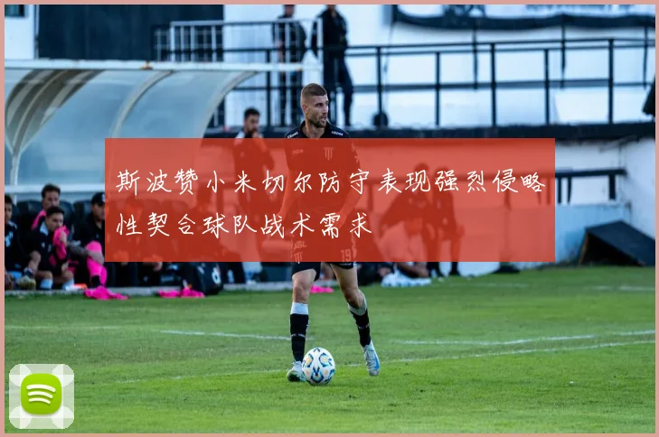 斯波赞小米切尔防守表现强烈侵略性契合球队战术需求