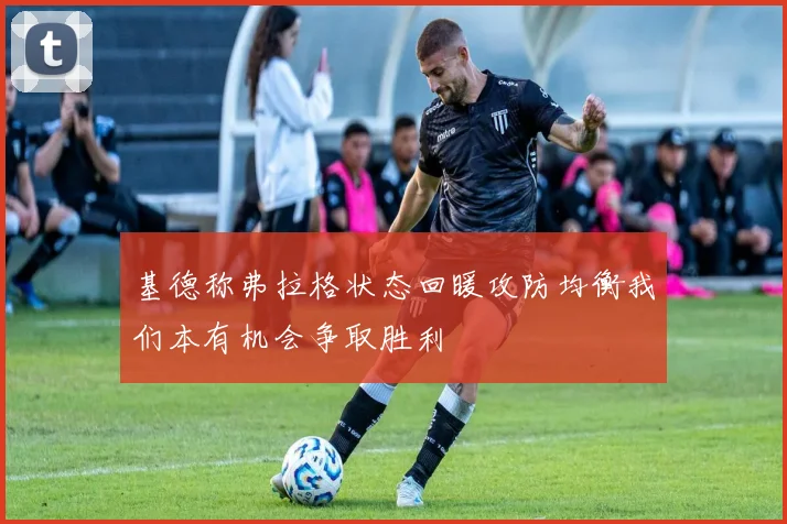 基德称弗拉格状态回暖攻防均衡我们本有机会争取胜利